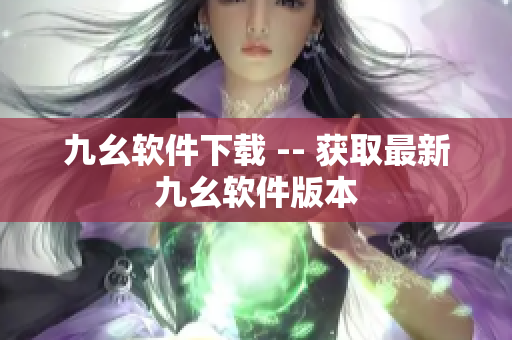 九幺软件下载 -- 获取最新九幺软件版本