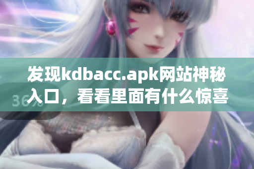 发现kdbacc.apk网站神秘入口，看看里面有什么惊喜！