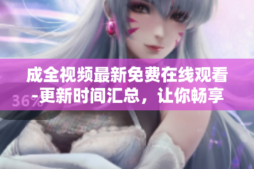 成全视频最新免费在线观看-更新时间汇总，让你畅享高清观影乐趣
