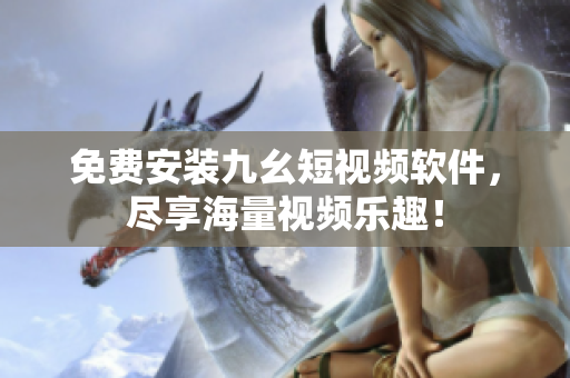 免费安装九幺短视频软件，尽享海量视频乐趣！