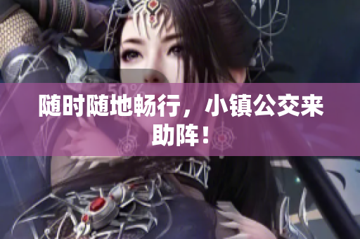 随时随地畅行，小镇公交来助阵！