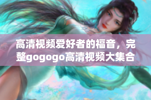 高清视频爱好者的福音，完整gogogo高清视频大集合