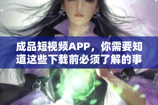 成品短视频APP，你需要知道这些下载前必须了解的事项