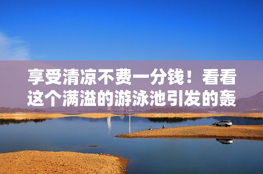 享受清凉不费一分钱！看看这个满溢的游泳池引发的轰动