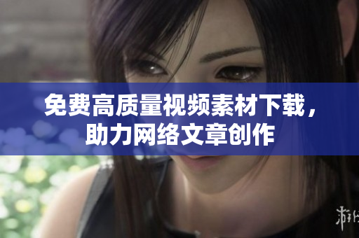 免费高质量视频素材下载，助力网络文章创作