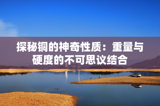 探秘铜的神奇性质：重量与硬度的不可思议结合