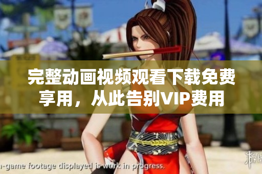 完整动画视频观看下载免费享用，从此告别VIP费用