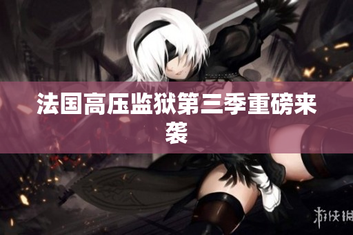 法国高压监狱第三季重磅来袭