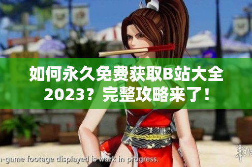 如何永久免费获取B站大全2023？完整攻略来了！