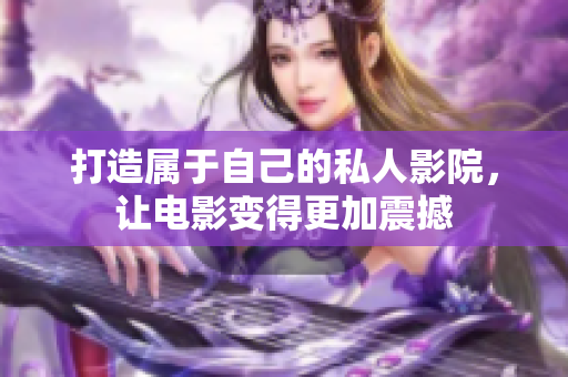打造属于自己的私人影院，让电影变得更加震撼
