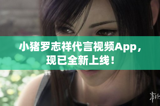 小猪罗志祥代言视频App，现已全新上线！