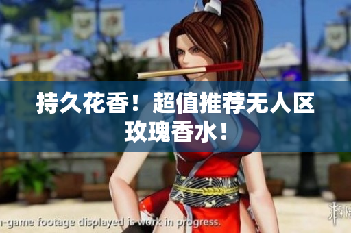 持久花香！超值推荐无人区玫瑰香水！