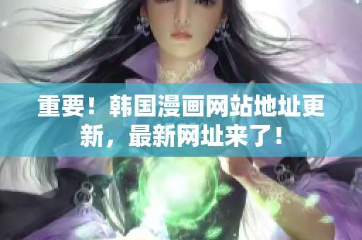 重要！韩国漫画网站地址更新，最新网址来了！