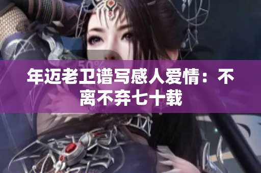 年迈老卫谱写感人爱情：不离不弃七十载