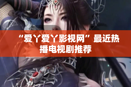 “爱丫爱丫影视网”最近热播电视剧推荐