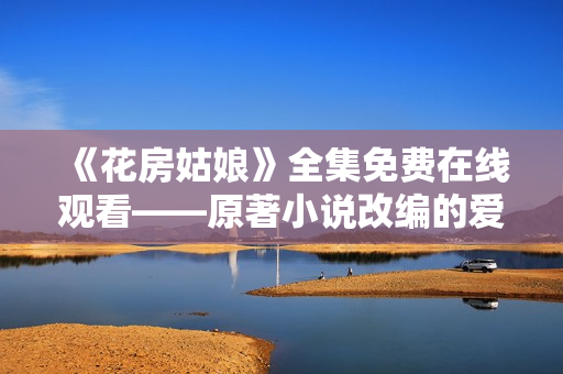 《花房姑娘》全集免费在线观看——原著小说改编的爱情剧
