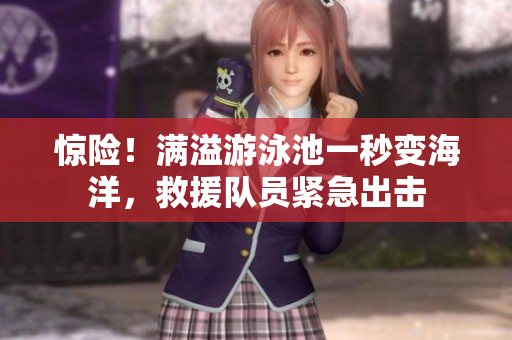 惊险！满溢游泳池一秒变海洋，救援队员紧急出击