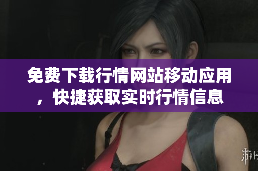免费下载行情网站移动应用，快捷获取实时行情信息