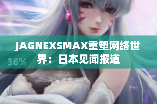 JAGNEXSMAX重塑网络世界：日本见闻报道