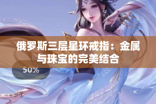 俄罗斯三层星环戒指：金属与珠宝的完美结合