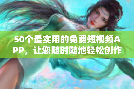 50个最实用的免费短视频APP，让您随时随地轻松创作！