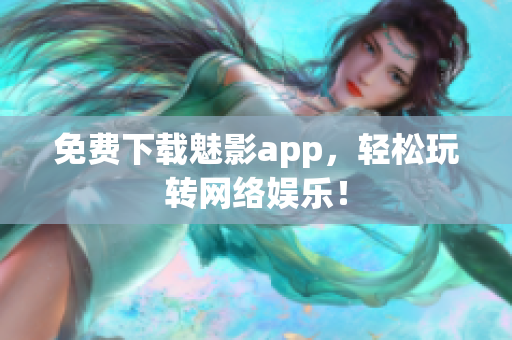 免费下载魅影app，轻松玩转网络娱乐！