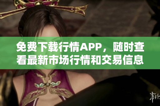 免费下载行情APP，随时查看最新市场行情和交易信息！