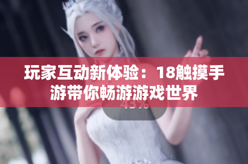 玩家互动新体验：18触摸手游带你畅游游戏世界