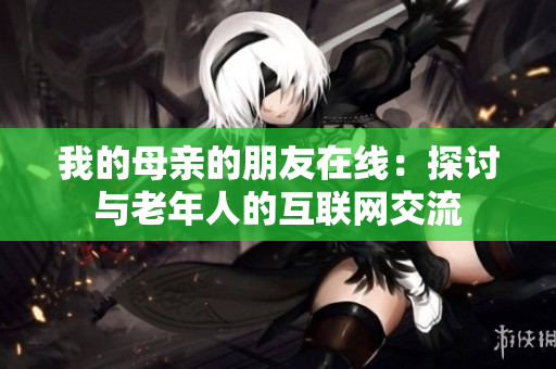 我的母亲的朋友在线：探讨与老年人的互联网交流