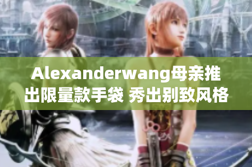Alexanderwang母亲推出限量款手袋 秀出别致风格