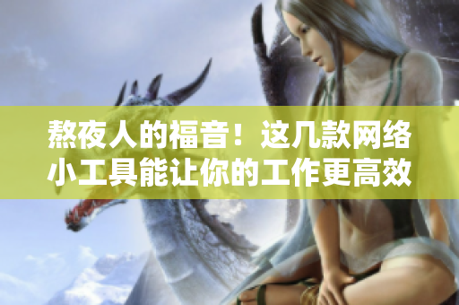 熬夜人的福音！这几款网络小工具能让你的工作更高效