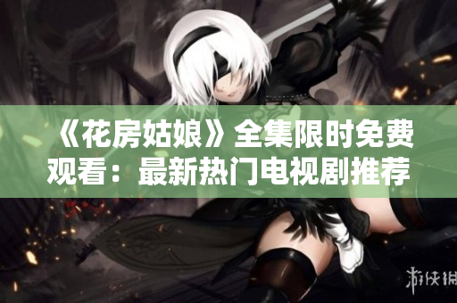 《花房姑娘》全集限时免费观看：最新热门电视剧推荐