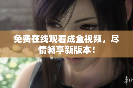 免费在线观看成全视频，尽情畅享新版本！