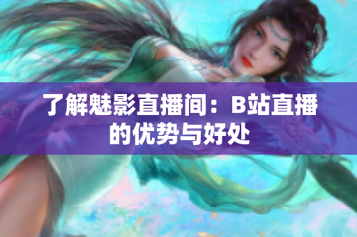 了解魅影直播间：B站直播的优势与好处