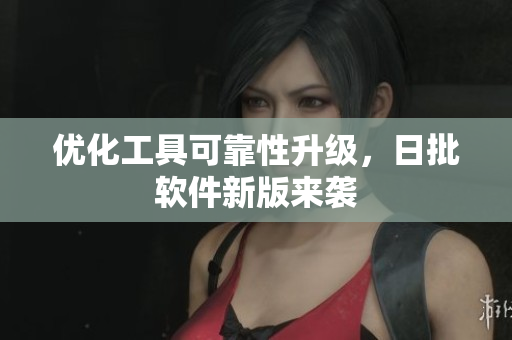 优化工具可靠性升级，日批软件新版来袭