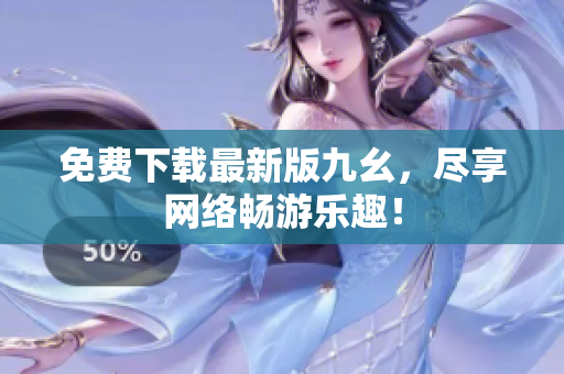 免费下载最新版九幺，尽享网络畅游乐趣！