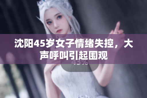 沈阳45岁女子情绪失控，大声呼叫引起围观