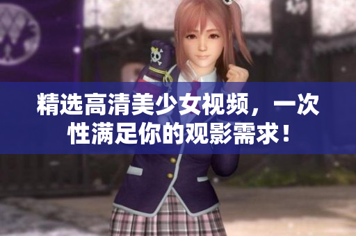 精选高清美少女视频，一次性满足你的观影需求！
