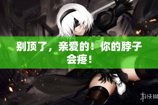别顶了，亲爱的！你的脖子会疼！