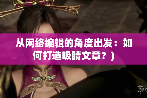从网络编辑的角度出发：如何打造吸睛文章？)