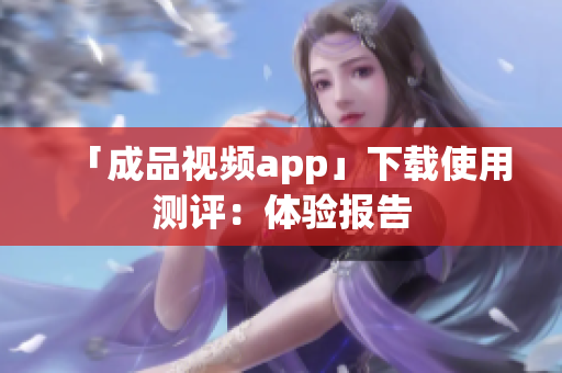 「成品视频app」下载使用测评：体验报告