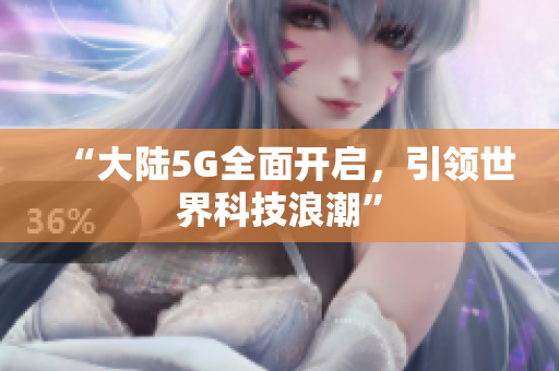 “大陆5G全面开启，引领世界科技浪潮”