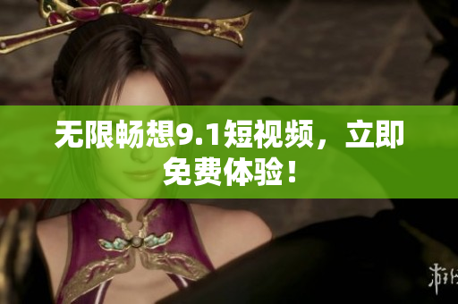 无限畅想9.1短视频，立即免费体验！