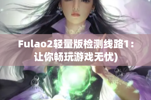 Fulao2轻量版检测线路1：让你畅玩游戏无忧)