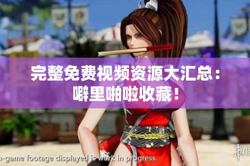 完整免费视频资源大汇总：噼里啪啦收藏！