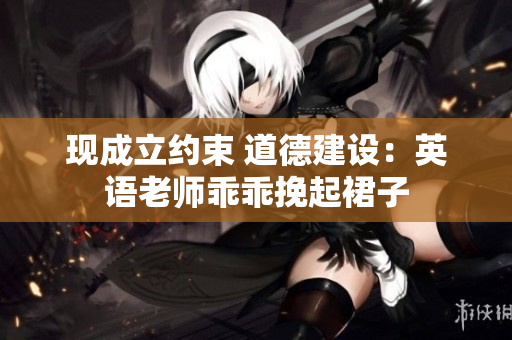 现成立约束 道德建设：英语老师乖乖挽起裙子