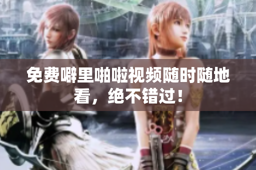 免费噼里啪啦视频随时随地看，绝不错过！
