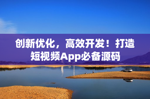 创新优化，高效开发！打造短视频App必备源码