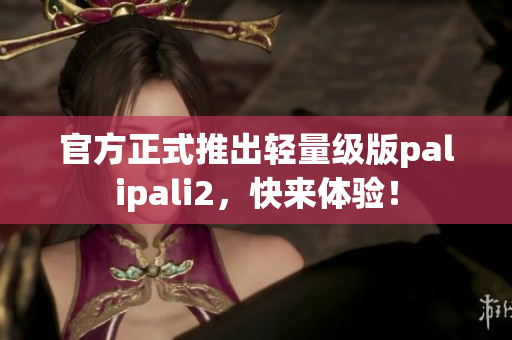 官方正式推出轻量级版palipali2，快来体验！