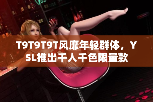 T9T9T9T风靡年轻群体，YSL推出千人千色限量款